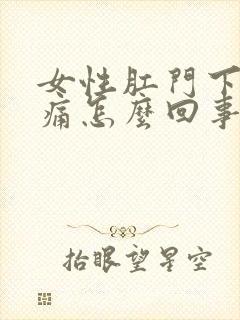 女性肛门下坠疼痛怎么回事