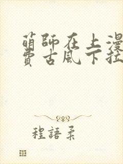 萌师在上漫画免费古风下拉式