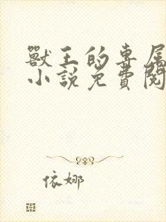 兽王的专属雌主小说免费阅读最新章