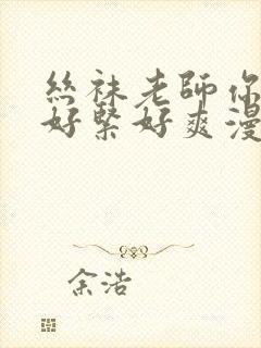 丝袜老师你夹得好紧好爽漫画