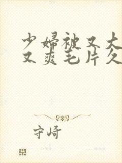 少妇被又大又黑又爽毛片久久黑人