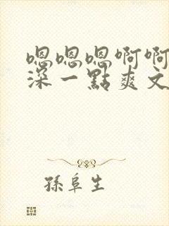 嗯嗯嗯啊啊啊再深一点爽文