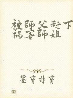 被师父赶下山去祸害师姐