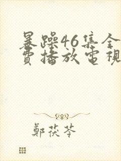 暴躁46集全免费播放电视剧下载