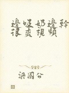 边吸奶边干下面很爽视频