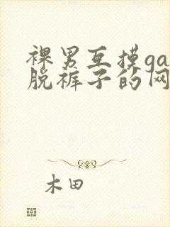 裸男互摸gay脱裤子的网站