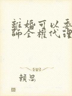 离婚可以委托律师全权代理