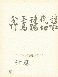 分手后我让垃圾竹马跪地喊婶婶小说全文阅读