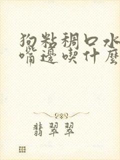 狗粘稠口水挂在嘴边吃什么药