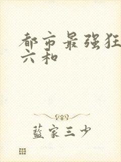 都市最强狂兵陈六和