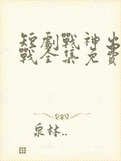 短剧战神出狱萧战全集免费播放