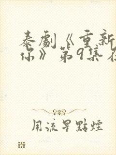 泰剧《重新爱上你》第9集在线观看