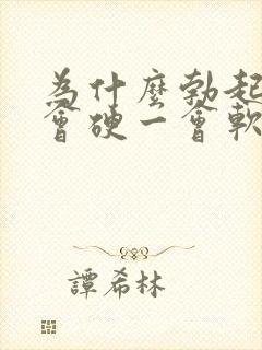 为什么勃起后一会硬一会软封面