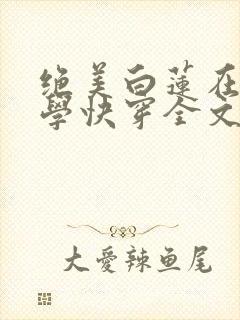 绝美白莲在线教学快穿全文阅读