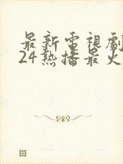 最新电视剧2024热播最火剧排行榜