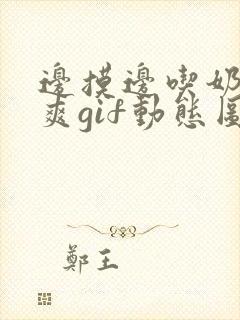 边摸边吃奶边做爽gif动态图