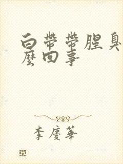 白带带腥臭味怎么回事