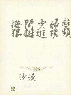 拨开少妇双腿狠狠挺进视频