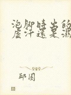 泡脚时出的汗是虚汗还是湿气