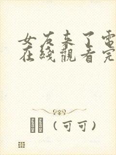 女友来了电影版在线观看完整版韩剧