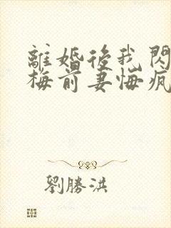 离婚后我闪婚青梅前妻悔疯了短剧