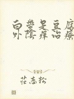 白带是豆腐渣状外阴痒治疗