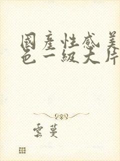 国产性感美女黄色一级大片免费观看