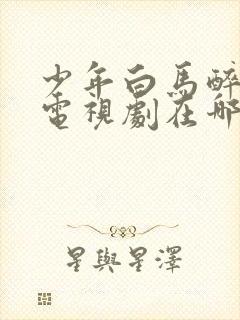 少年白马醉春风电视剧在哪里可以看