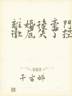 离婚后豪门前夫彻底失了控合集