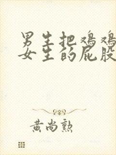 男生把鸡鸡插进女生的屁股里的视频