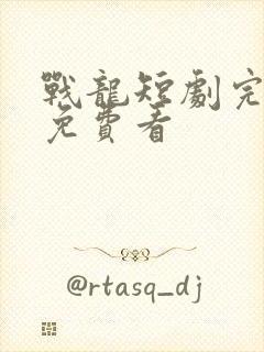 战龙短剧完整版免费看