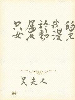 只属于我的变态女友动漫免费观看