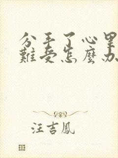 分手了心里特别难受怎么办