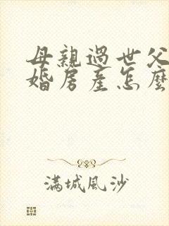 母亲过世父亲再婚房产怎么继承