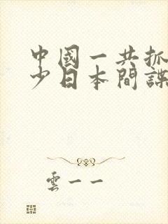 中国一共抓了多少日本间谍