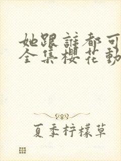 她跟谁都可以做全集樱花动漫