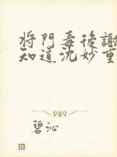 将门毒后谢景行知道沈妙重生吗