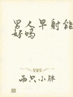 男人早射能治得好吗