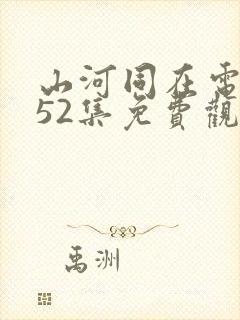 山河同在电视剧52集免费观看