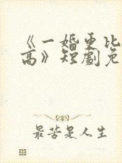 《一婚更比一婚高》短剧免费观看
