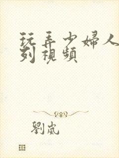 玩弄少妇人妻系列视频