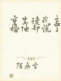 重生后我主动离婚他却慌了