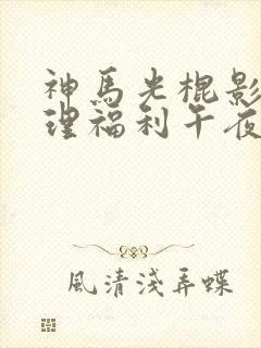 神马光棍影视伦理福利午夜神马