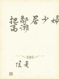 把邻居少妇弄到高潮