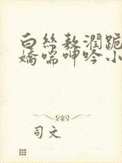 白丝敖润跪床被娇喘呻吟小说