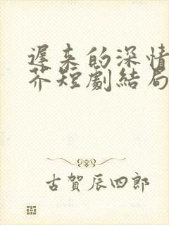 迟来的深情如草芥短剧结局