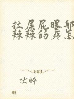 拉屎屁眼那边火辣辣的疼怎么回事