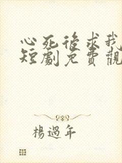 心死后求我回家短剧免费观看全集