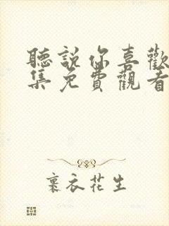 听说你喜欢我全集免费观看西瓜