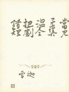 错把温柔当情深短剧全集免费播放